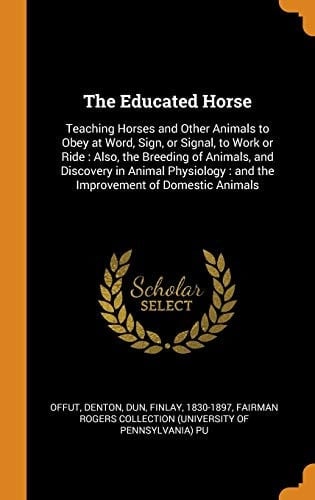 The Educated Horse Teaching Horses and Other Animals to Obey at Word, Sign, Or Signal, to Work Or Ride: Also, the Breeding of Animals, and Discovery in Animal Physiology: And the Improvement of Domestic Animals