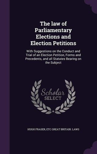 The Law of Parliamentary Elections and Election Petitions With Suggestions on the Conduct and Trial of an Election Petition, Forms and Precedents, and All Statutes Bearing on the Subject