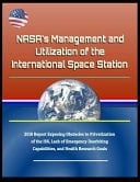 Nasa's Management and Utilization of the International Space Station - 2018 Report Exposing Obstacles to Privatization of the Iss, Lack of Emergency Deorbiting Capabilities, and Health Research Goals