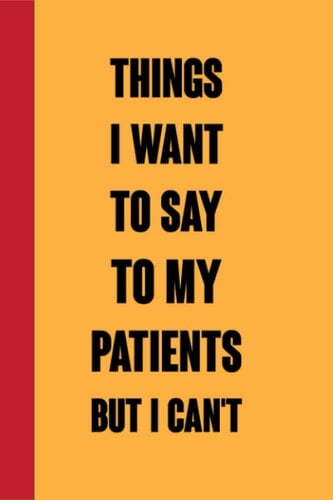 Things I Want To Say To My Patients But I Can't: Funny Notebook Gag Gifts for Doctors.