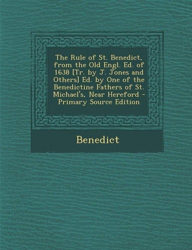 The Rule of St. Benedict, from the Old Engl. Ed. of 1638 [Tr. by J. Jones and Others] Ed. by One of the Benedictine Fathers of St. Michael's, Near Her