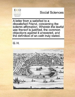 A letter from a satisfied to a dissatisfied Friend, concerning the solemn affirmation. Wherein the lawful use thereof is justified, the common ... and the definition of an oath truly stated.