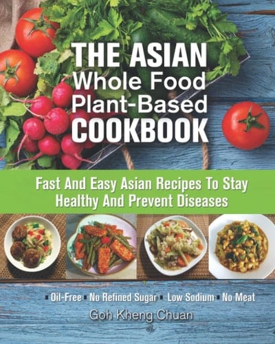 The Asian Whole Food Plant-Based Cookbook: Fast And Easy Asian Recipes To Stay Healthy And Prevent Diseases