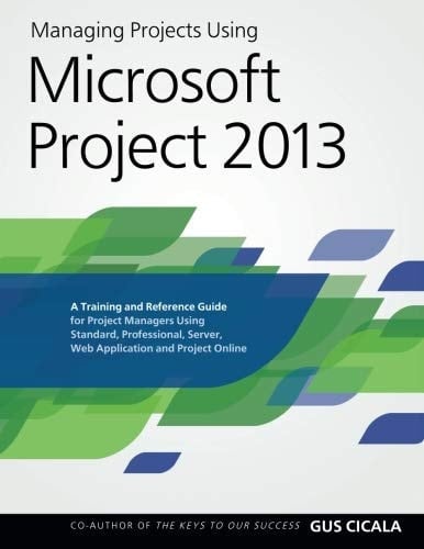 Managing Projects Using Microsoft Project 2013 A Training and Reference Guide for Project Managers Using Standard, Professional, Server, Web Application and Project Online