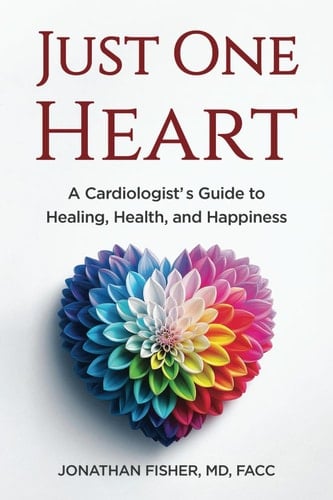 Just One Heart A Cardiologist's Guide to Healing, Health, and Happiness