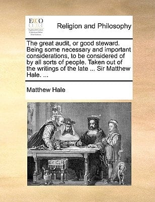 The great audit, or good steward. Being some necessary and important considerations, to be considered of by all sorts of people. Taken out of the writings of the late ... Sir Matthew Hale. ...