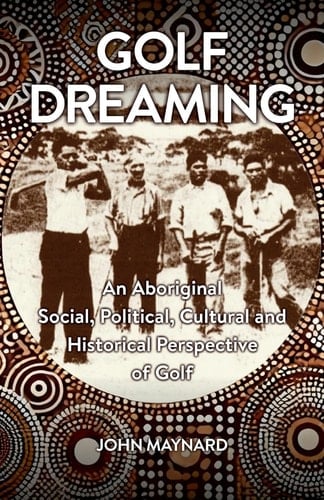 Golf Dreaming An Aboriginal Social, Political, Cultural and Historical Perspective of Golf