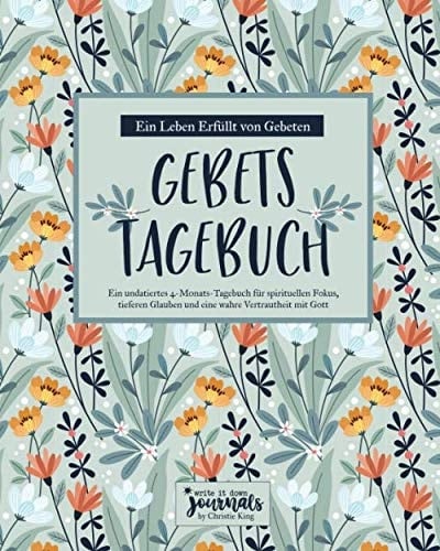 Ein Leben Erfüllt von Gebeten Gebetstagebuch: Ein undatiertes 4-Monats-Tagebuch für spirituellen Fokus, tieferen Glauben und eine wahre Vertrautheit mit Gott