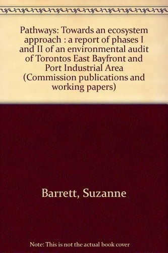 East Bayfront and Port Industrial Area Pathways : Towards an Ecosystem Approach : a Report of Phases I and II of an Environmental Audit of Toronto's East Bayfront and Port Industrial Area ; Prepared for the Royal Commission on the Future of the Toronto Waterfront