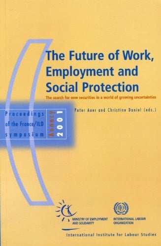 Future Of Work, Employment And Social Protection: The Search For New Securities In A World Of Growing Uncertainties Proceedings Of The France/ilo Symposium 2001