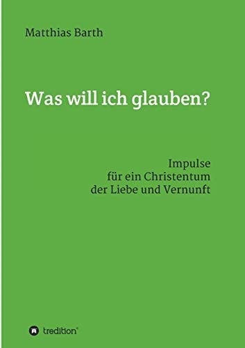Was will ich glauben? Impulse für ein Christentum der Liebe und Vernunft