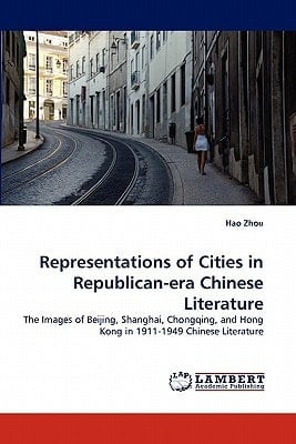 Representations of Cities in Republican-era Chinese Literature The Images of Beijing, Shanghai, Chongqing, and Hong Kong in 1911-1949 Chinese Literature