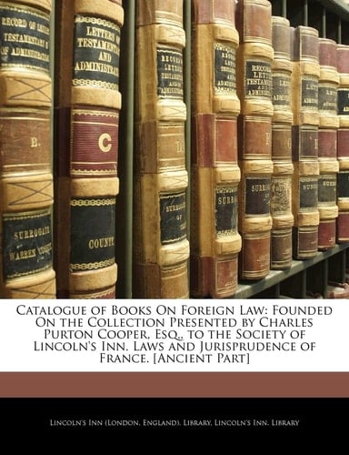 Catalogue of Books On Foreign Law: Founded On the Collection Presented by Charles Purton Cooper, Esq., to the Society of Lincoln's Inn. Laws and Jurisprudence of France. [Ancient Part]