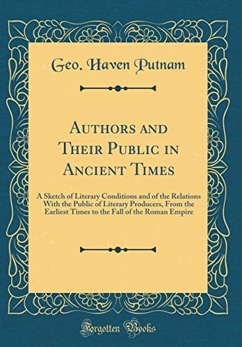 Authors and Their Public in Ancient Times A Sketch of Literary Conditions and of the Relations with the Public of Literary Producers, from the Earliest Times to the Fall of the Roman Empire (Classic Reprint)