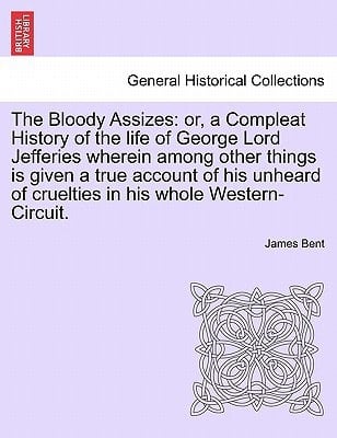 The Bloody Assizes: or, a Compleat History of the life of George Lord Jefferies wherein among other things is given a true account of his unheard of cruelties in his whole Western-Circuit.