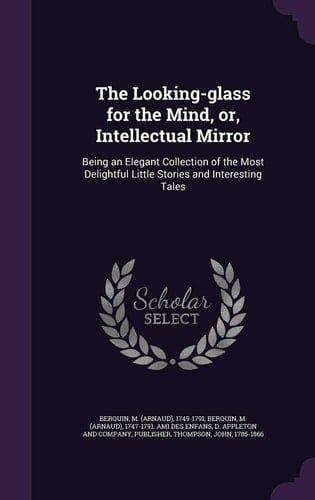 The Looking-Glass for the Mind, Or, Intellectual Mirror Being an Elegant Collection of the Most Delightful Little Stories and Interesting Tales