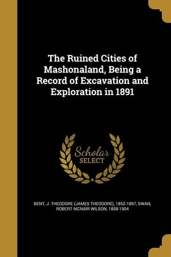 The Ruined Cities of Mashonaland, Being a Record of Excavation and Exploration In 1891