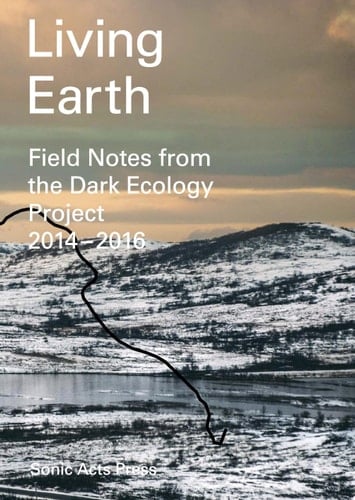 Living Earth – Field Notes from Dark Ecology Project 2014 – 2016