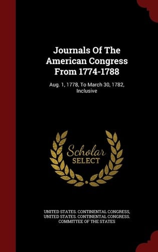 Journals Of The American Congress From 1774-1788 Aug. 1, 1778, To March 30, 1782, Inclusive