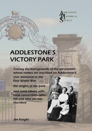 Addlestone's Victory Park Tracing the Backgrounds of the Servicemen Whose Names are Inscribed on Addlestone's Civic Memorial to the First World War : the Origins of the Park, and Some Others with Local Connections who Fell and who are Not Inscribed