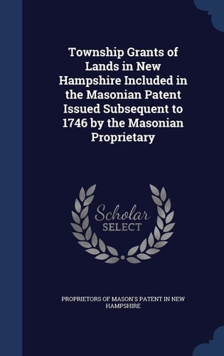 Township Grants of Lands in New Hampshire Included in the Masonian Patent Issued Subsequent to 1746 by the Masonian Proprietary