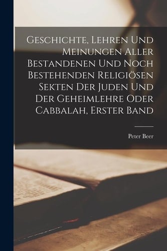 Geschichte, Lehren und Meinungen Aller Bestandenen und Noch Bestehenden Religiösen Sekten der Juden und der Geheimlehre Oder Cabbalah, Erster Band