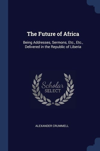 The Future of Africa Being Addresses, Sermons, Etc. , Etc. , Delivered in the Republic of Liberia