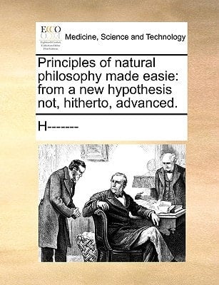 Principles of natural philosophy made easie: from a new hypothesis not, hitherto, advanced.