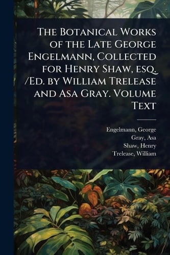 The Botanical Works of the Late George Engelmann, Collected for Henry Shaw, Esq. /Ed. by William Trelease and Asa Gray. Volume Text