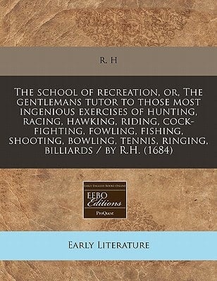 The school of recreation, or, The gentlemans tutor to those most ingenious exercises of hunting, racing, hawking, riding, cock-fighting, fowling, ... tennis, ringing, billiards / by R.H. (1684)