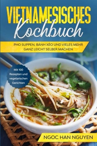 Vietnamesisches Kochbuch: Pho Suppen, Bánh Xéo und Vieles Mehr Ganz Leicht Selber Machen - Mit 100 Rezepten und Vegetarischen Gerichten