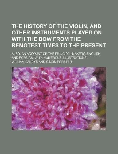 The history of the Violin, and other instruments played on with the bow from the remotest times to the present; also, an account of the principal ... and foreign, with numerous illustrations