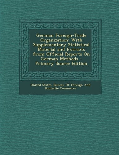 German Foreign-Trade Organization With Supplementary Statistical Material and Extracts from Official Reports on German Methods - Primary Source Editi