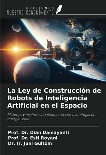 La Ley de Construcción de Robots de Inteligencia Artificial en el Espacio: Misiones y exploración planetaria con tecnología de energía solar (Spanish Edition)