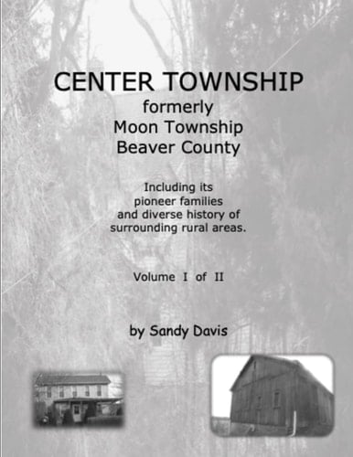 CENTER TOWNSHIP Formerly Moon Township Beaver County Including Its Pioneer Families and Diverse History of Surrounding Rural Areas. Volume I of II