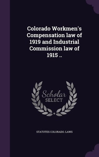 Colorado Workmen's Compensation Law of 1919 and Industrial Commission Law of 1915 ..