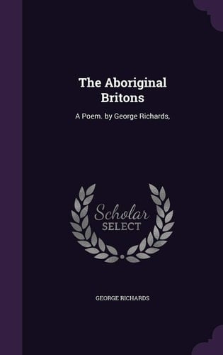 The Aboriginal Britons A Poem. by George Richards,