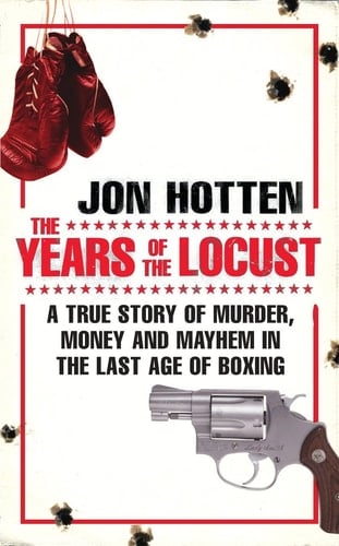 The Years of the Locust A True Story of Murder, Money and Mayhem in the Last Age of Boxing