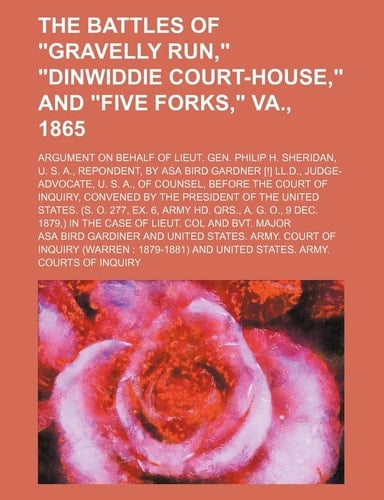 The Battles of Gravelly Run, Dinwiddie Court-House, and Five Forks, Va., 1865; Argument on Behalf of Lieut. Gen. Philip H. Sheridan, U. S. A., Reponde