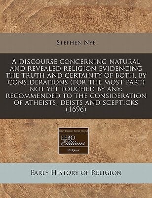 A discourse concerning natural and revealed religion evidencing the truth and certainty of both, by considerations (for the most part) not yet touched ... of atheists, deists and scepticks (1696)