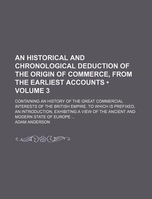 Historical and Chronological Deduction of the Origin of Commerce, from the Earliest Accounts (Volume 3 ); Containing an History of the Great Commer