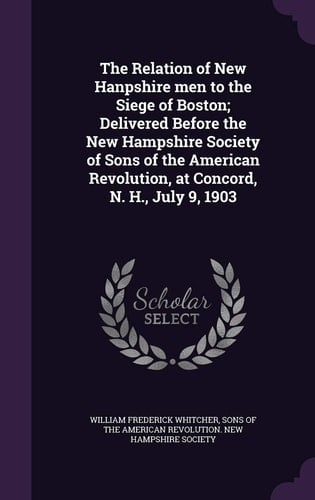 The Relation of New Hanpshire Men to the Siege of Boston; Delivered Before the New Hampshire Society of Sons of the American Revolution, at Concord, N. H., July 9, 1903