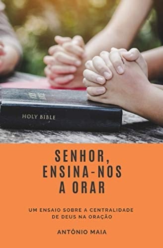 Senhor, Ensina-Nos a Orar Um Ensaio Sobre a Centralidade de Deus Na OraÇÃo