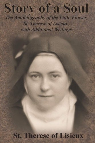 Story of a Soul The Autobiography of the Little Flower, St. Therese of Lisieux, with Additional Writings
