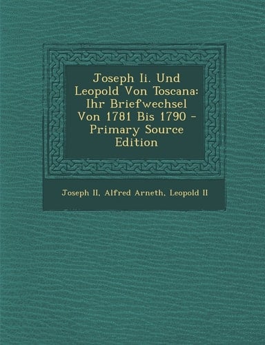 Joseph Ii. und Leopold Von Toscana Ihr Briefwechsel Von 1781 Bis 1790 - Primary Source Edition