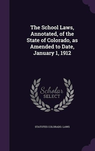 The School Laws, Annotated, of the State of Colorado, As Amended to Date, January 1 1912
