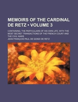 Memoirs of the Cardinal de Retz (Volume 3 ); Containing, the Particulars of His Own Life, with the Most Secret Transactions of the French Court and Th