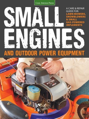Small Engines and Outdoor Power Equipment A Care & Repair Guide For: Lawn Mowers, Snowblowers & Small Gas-Powered Imple