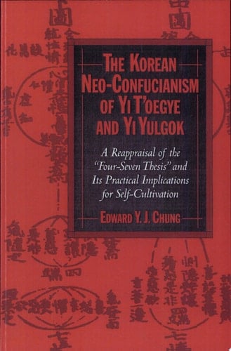 The Korean Neo-Confucianism of Yi T'oegye and Yi Yulgok A Reappraisal of the 'Four-Seven Thesis' and its Practical Implications for Self-Cultivation