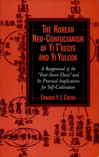 The Korean Neo-Confucianism of Yi T'oegye and Yi Yulgok A Reappraisal of the 'Four-Seven Thesis' and its Practical Implications for Self-Cultivation